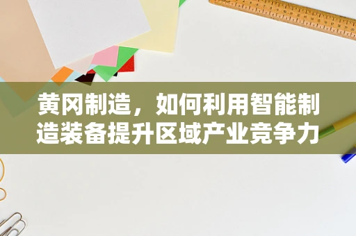 黄冈制造，如何利用智能制造装备提升区域产业竞争力？