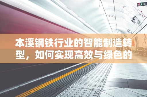 本溪钢铁行业的智能制造转型，如何实现高效与绿色的双重飞跃？