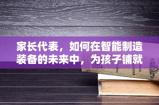 家长代表，如何在智能制造装备的未来中，为孩子铺就科技之路？