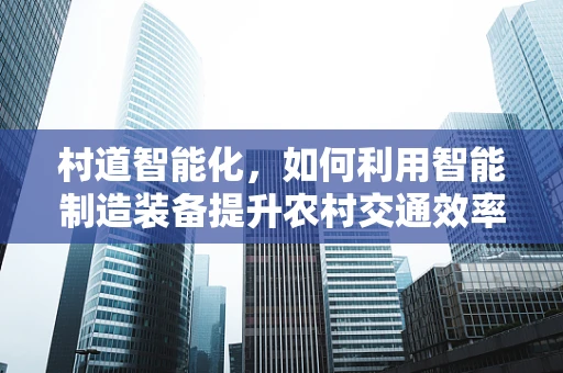村道智能化，如何利用智能制造装备提升农村交通效率？
