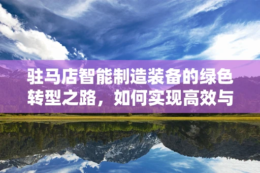 驻马店智能制造装备的绿色转型之路，如何实现高效与环保的双重飞跃？