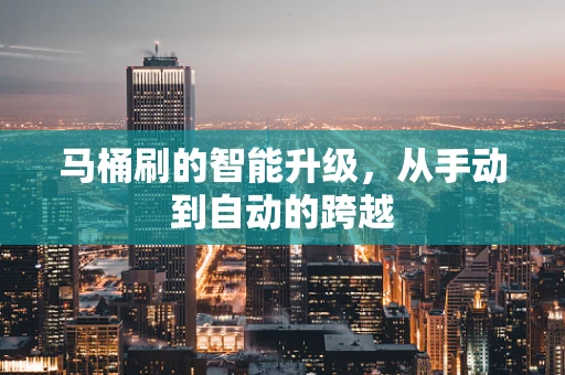 马桶刷的智能升级，从手动到自动的跨越