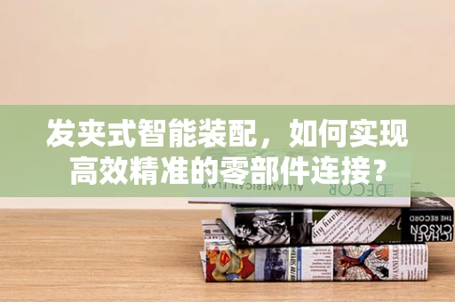 发夹式智能装配，如何实现高效精准的零部件连接？