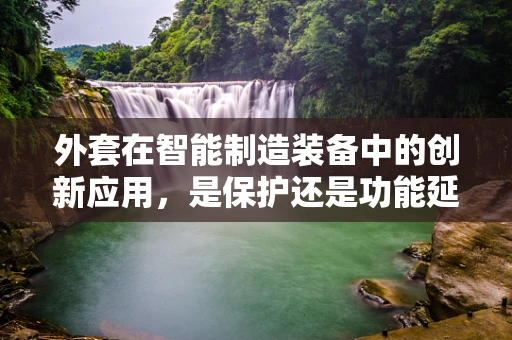 外套在智能制造装备中的创新应用，是保护还是功能延伸？