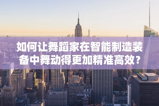 如何让舞蹈家在智能制造装备中舞动得更加精准高效？