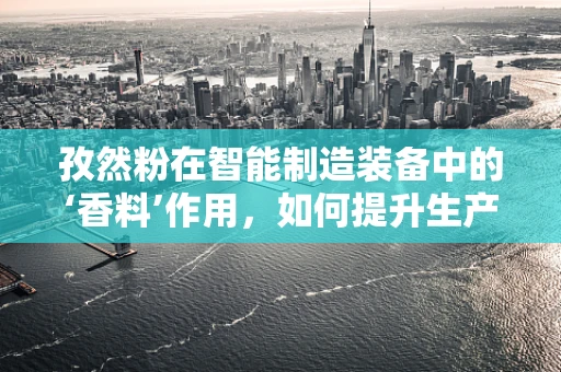 孜然粉在智能制造装备中的‘香料’作用，如何提升生产线的‘味觉’智能？
