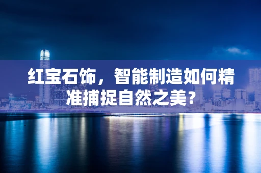 红宝石饰，智能制造如何精准捕捉自然之美？