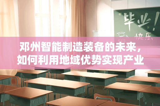 邓州智能制造装备的未来，如何利用地域优势实现产业升级？