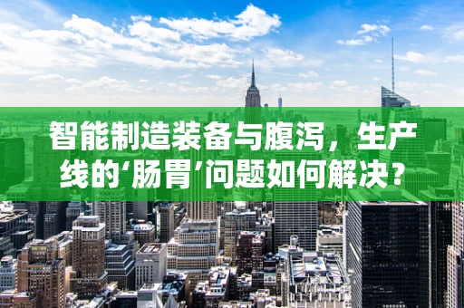 智能制造装备与腹泻，生产线的‘肠胃’问题如何解决？