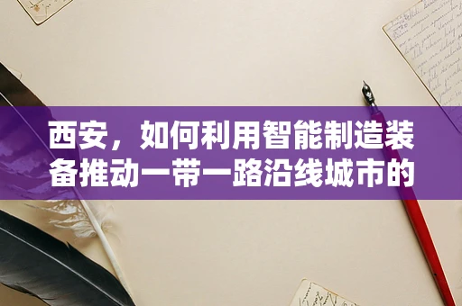 西安，如何利用智能制造装备推动一带一路沿线城市的产业升级？