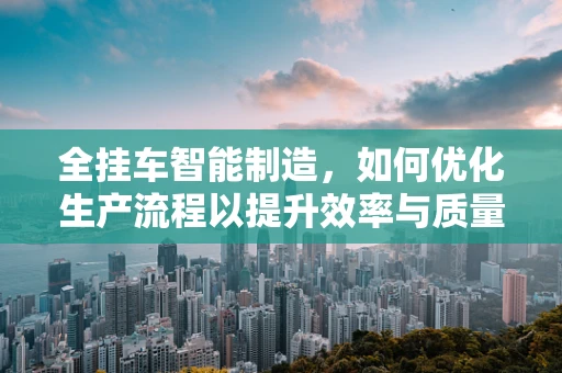 全挂车智能制造，如何优化生产流程以提升效率与质量？