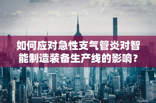 如何应对急性支气管炎对智能制造装备生产线的影响？