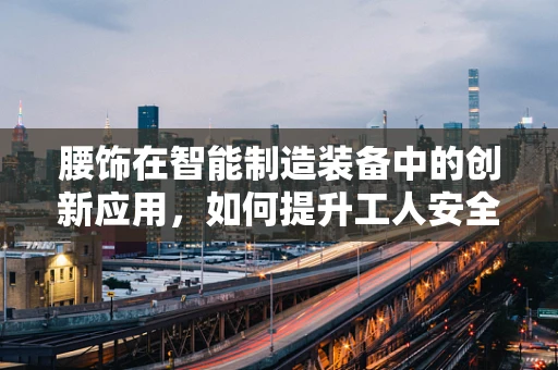 腰饰在智能制造装备中的创新应用，如何提升工人安全与作业效率？