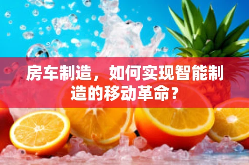 房车制造，如何实现智能制造的移动革命？