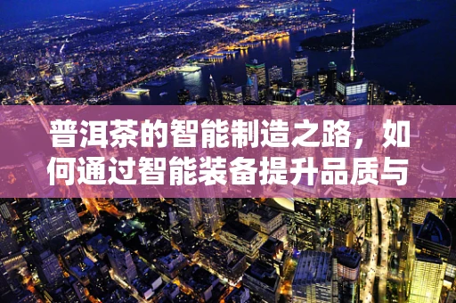 普洱茶的智能制造之路，如何通过智能装备提升品质与效率？