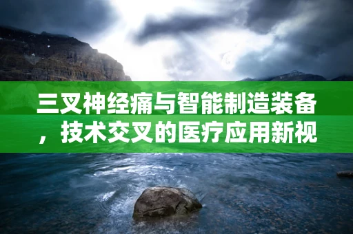 三叉神经痛与智能制造装备，技术交叉的医疗应用新视角？