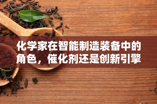 化学家在智能制造装备中的角色，催化剂还是创新引擎？