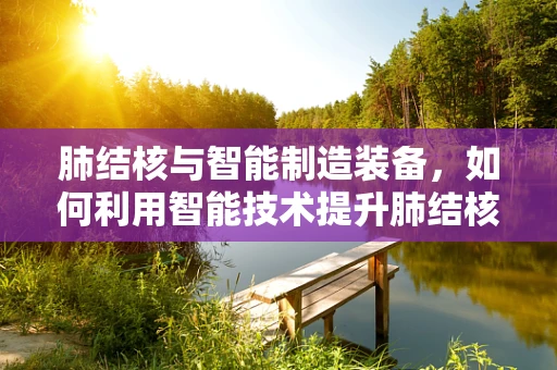 肺结核与智能制造装备，如何利用智能技术提升肺结核诊断的精准度？