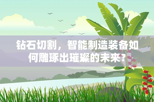 钻石切割，智能制造装备如何雕琢出璀璨的未来？