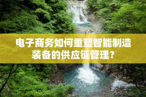 电子商务如何重塑智能制造装备的供应链管理？