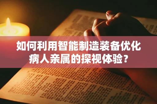 如何利用智能制造装备优化病人亲属的探视体验？