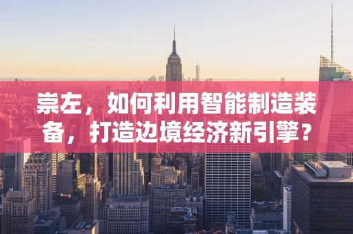 崇左，如何利用智能制造装备，打造边境经济新引擎？