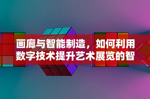 画廊与智能制造，如何利用数字技术提升艺术展览的智能化体验？