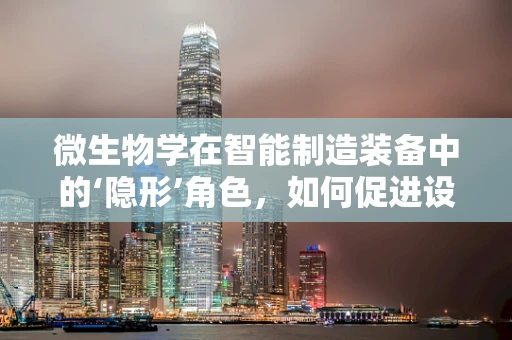 微生物学在智能制造装备中的‘隐形’角色，如何促进设备自净与健康运行？