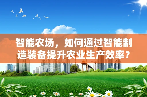 智能农场，如何通过智能制造装备提升农业生产效率？