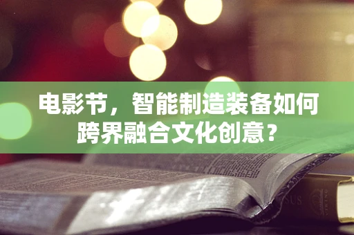 电影节，智能制造装备如何跨界融合文化创意？
