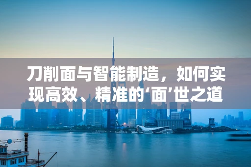 刀削面与智能制造，如何实现高效、精准的‘面’世之道？