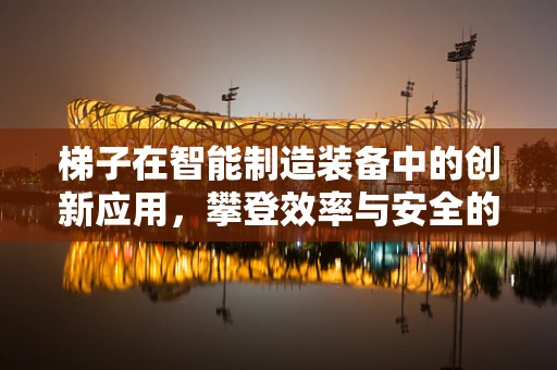梯子在智能制造装备中的创新应用，攀登效率与安全的新高峰？