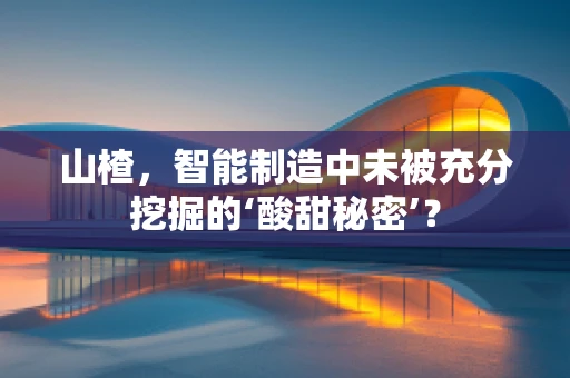山楂，智能制造中未被充分挖掘的‘酸甜秘密’？
