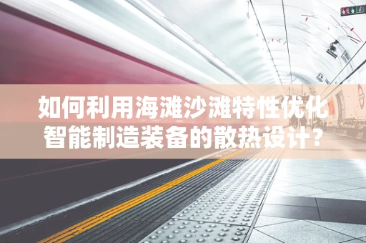 如何利用海滩沙滩特性优化智能制造装备的散热设计？