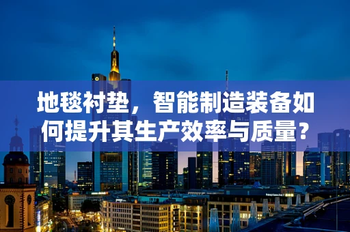 地毯衬垫，智能制造装备如何提升其生产效率与质量？