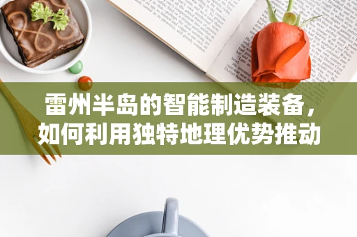 雷州半岛的智能制造装备，如何利用独特地理优势推动产业升级？
