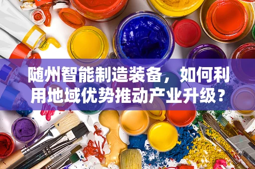 随州智能制造装备，如何利用地域优势推动产业升级？