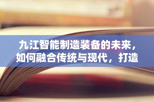 九江智能制造装备的未来，如何融合传统与现代，打造产业新生态？
