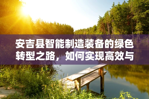 安吉县智能制造装备的绿色转型之路，如何实现高效与环保的双重飞跃？