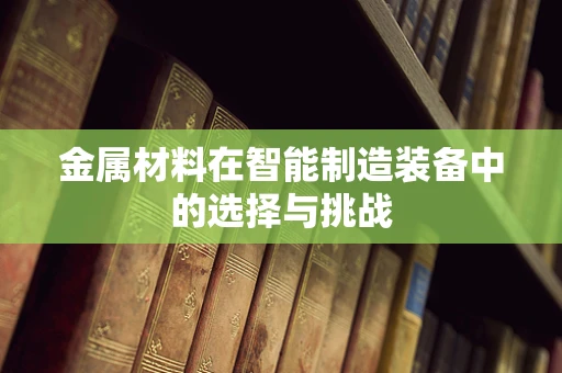 金属材料在智能制造装备中的选择与挑战