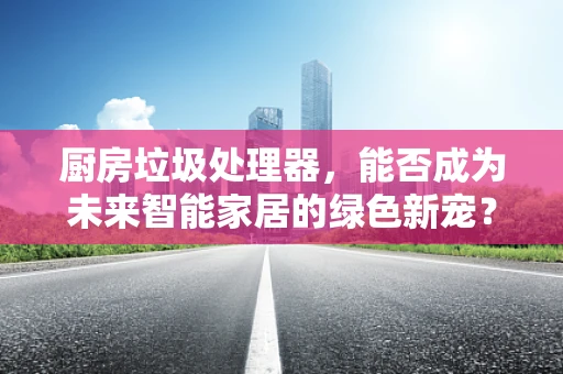 厨房垃圾处理器，能否成为未来智能家居的绿色新宠？