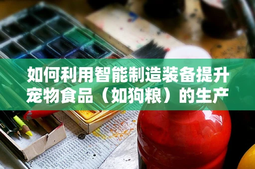 如何利用智能制造装备提升宠物食品（如狗粮）的生产效率与质量控制？