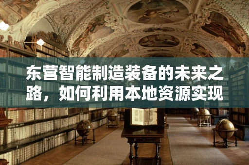 东营智能制造装备的未来之路，如何利用本地资源实现产业升级？