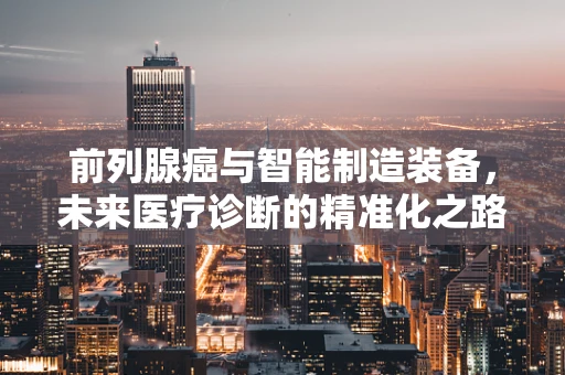 前列腺癌与智能制造装备，未来医疗诊断的精准化之路