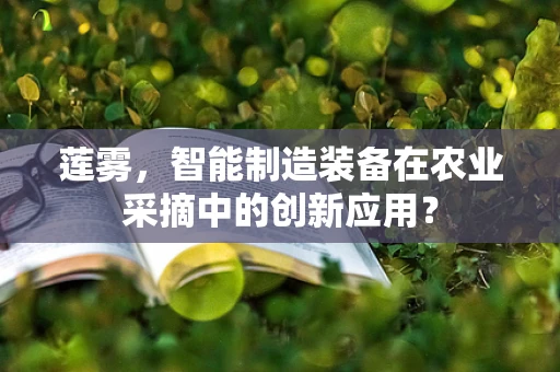 莲雾，智能制造装备在农业采摘中的创新应用？