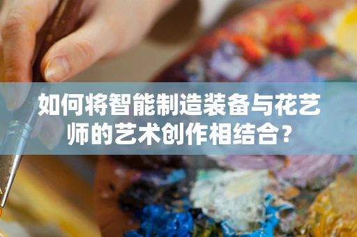 如何将智能制造装备与花艺师的艺术创作相结合？