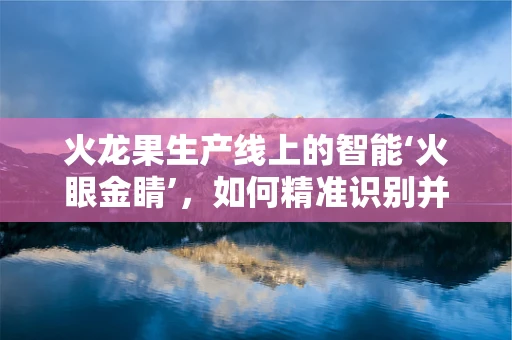 火龙果生产线上的智能‘火眼金睛’，如何精准识别并优化分选？