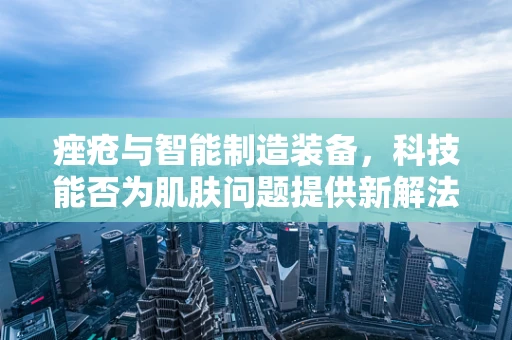痤疮与智能制造装备，科技能否为肌肤问题提供新解法？
