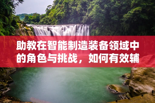 助教在智能制造装备领域中的角色与挑战，如何有效辅助学生掌握复杂技术？