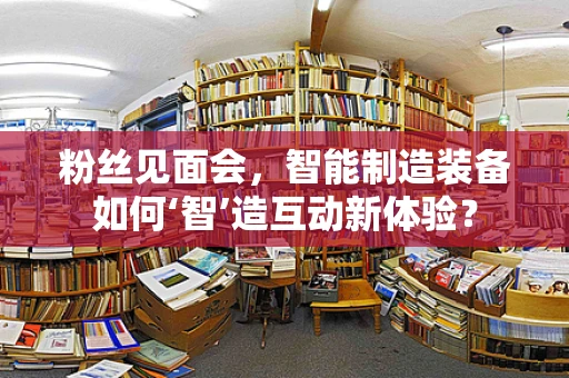 粉丝见面会，智能制造装备如何‘智’造互动新体验？